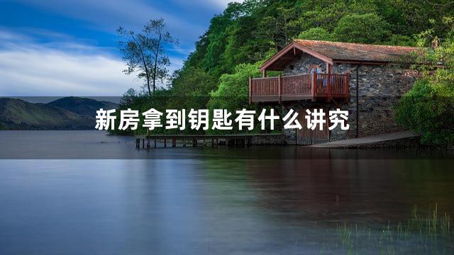 新房拿到钥匙有什么讲究