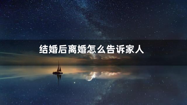 结婚后离婚怎么告诉家人