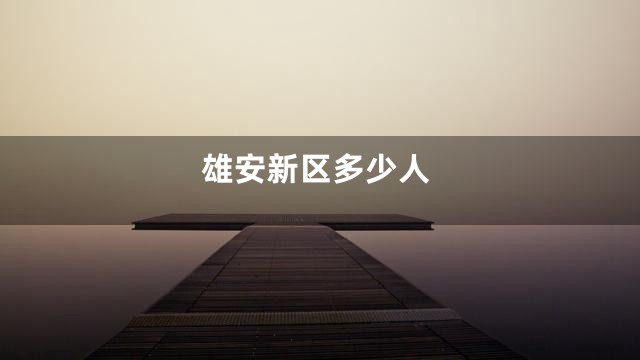 雄安新区多少人