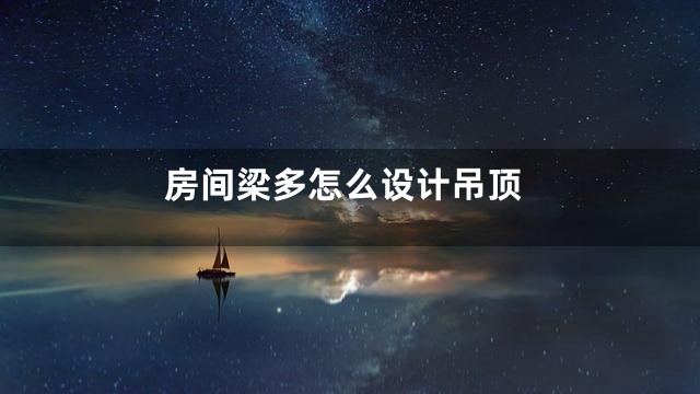 房间梁多怎么设计吊顶