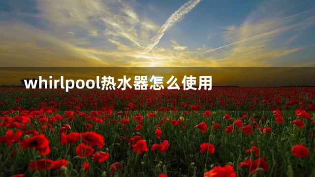 whirlpool热水器怎么使用