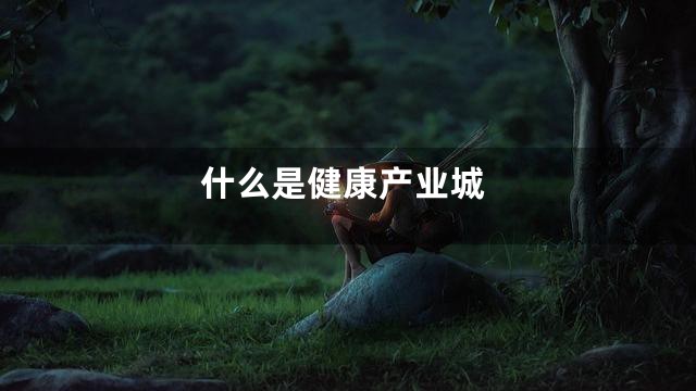 什么是健康产业城