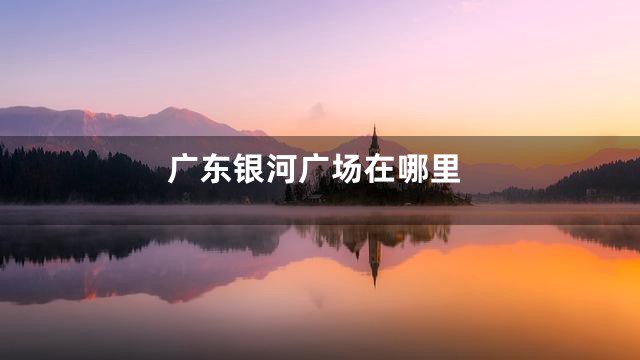 广东银河广场在哪里