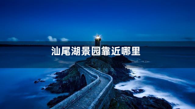 汕尾湖景园靠近哪里
