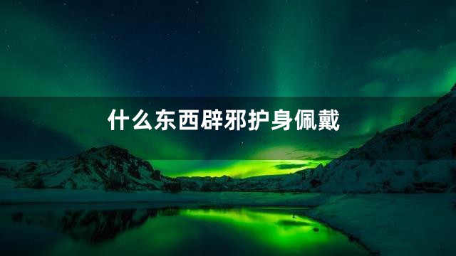 什么东西辟邪护身佩戴