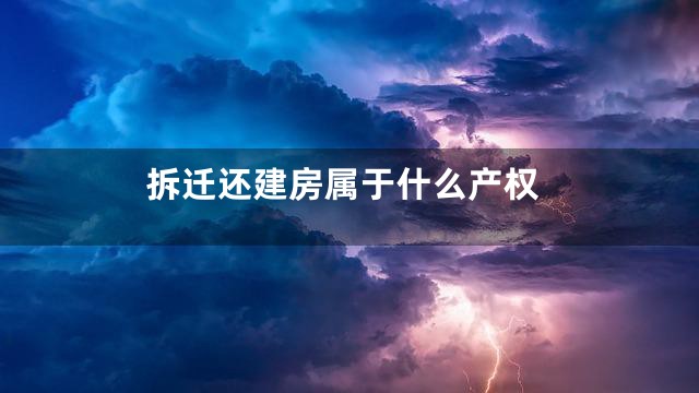 拆迁还建房属于什么产权