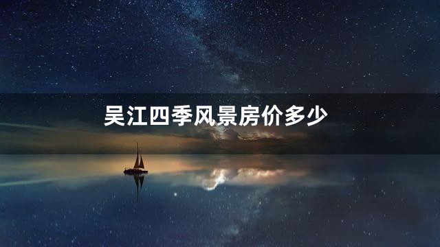 吴江四季风景房价多少
