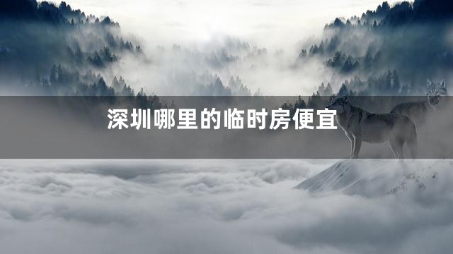 深圳哪里的临时房便宜