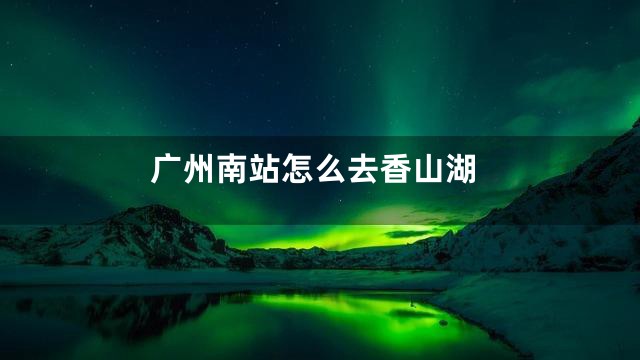 广州南站怎么去香山湖