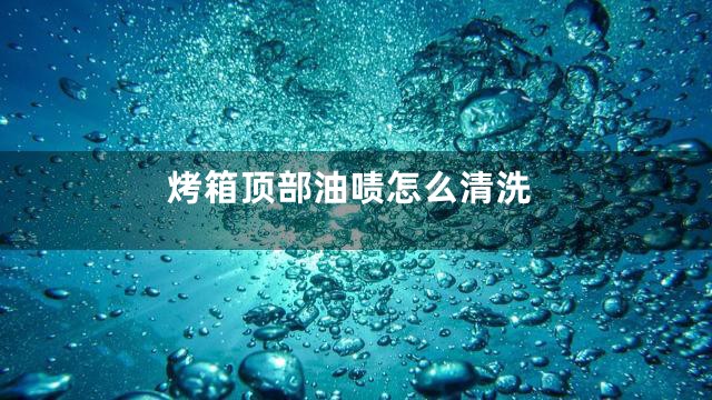 烤箱顶部油啧怎么清洗