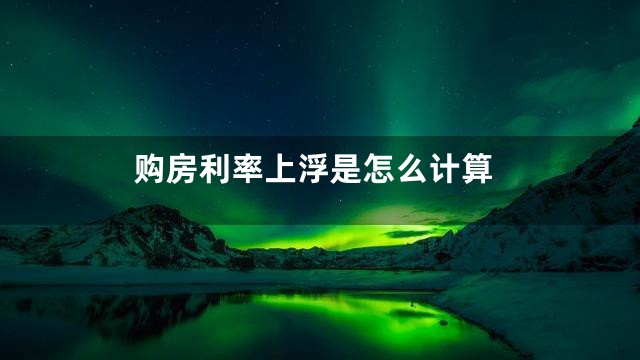 购房利率上浮是怎么计算