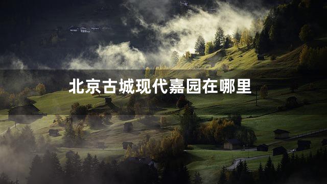 北京古城现代嘉园在哪里