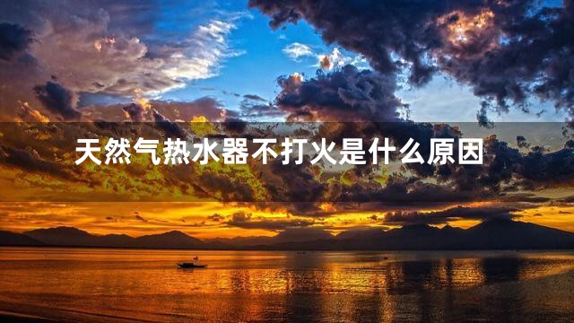 天然气热水器不打火是什么原因