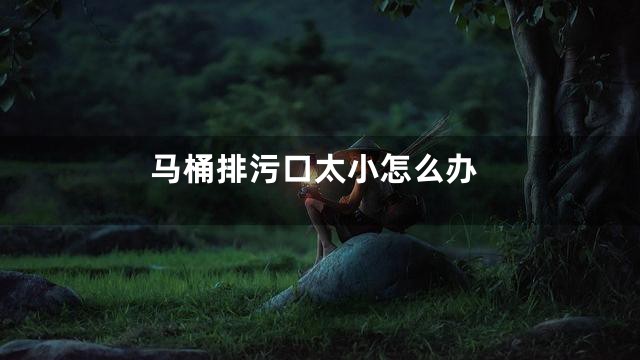 马桶排污口太小怎么办