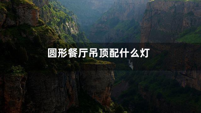 圆形餐厅吊顶配什么灯