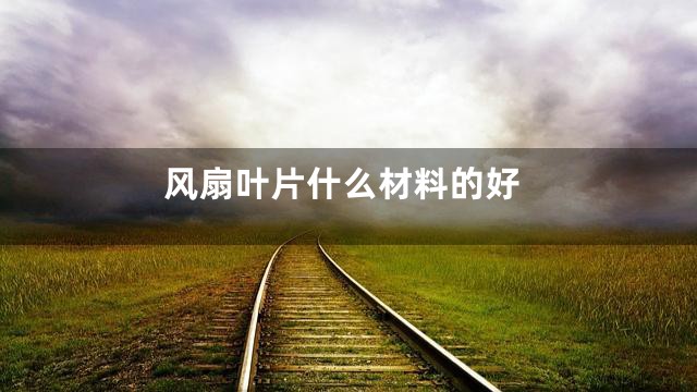 风扇叶片什么材料的好