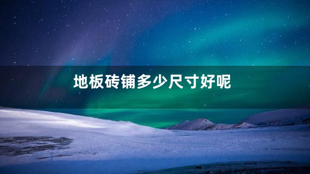 地板砖铺多少尺寸好呢