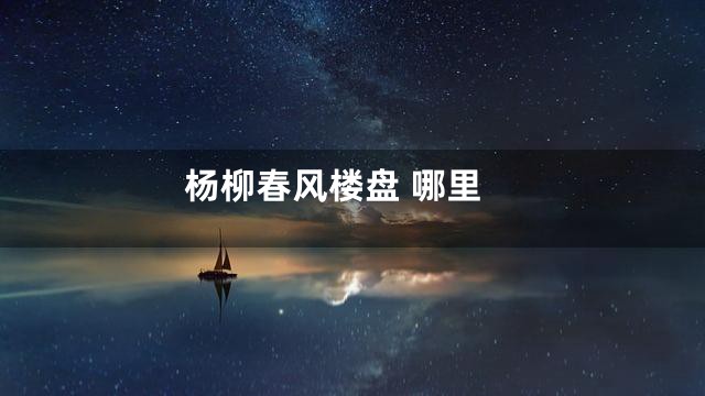 杨柳春风楼盘 哪里