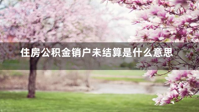 住房公积金销户未结算是什么意思
