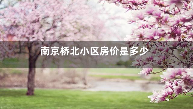 南京桥北小区房价是多少