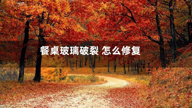 餐桌玻璃破裂 怎么修复