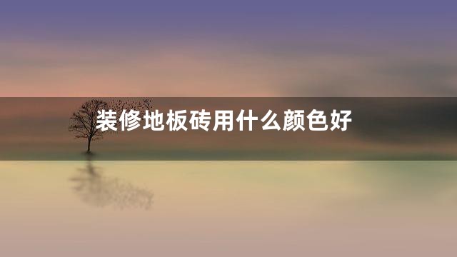 装修地板砖用什么颜色好