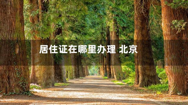 居住证在哪里办理 北京