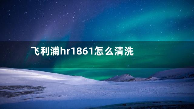 飞利浦hr1861怎么清洗