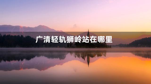 广清轻轨狮岭站在哪里