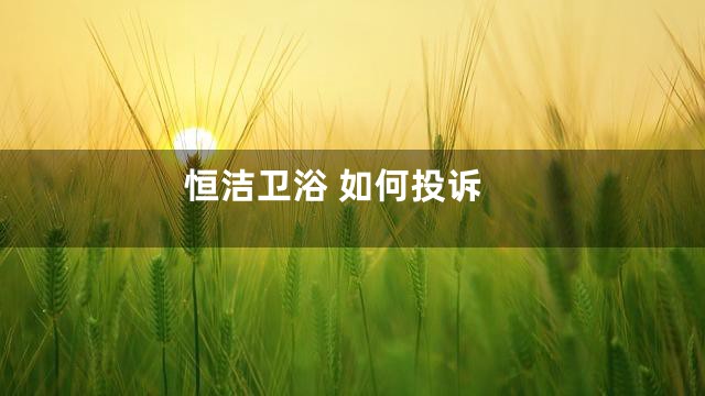 恒洁卫浴 如何投诉