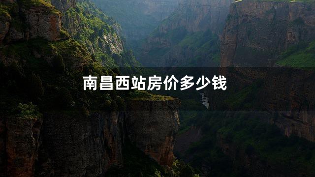 南昌西站房价多少钱