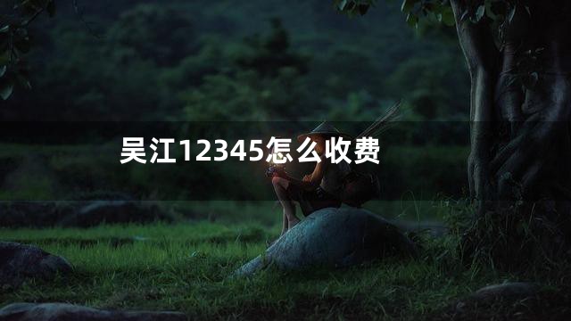 吴江12345怎么收费
