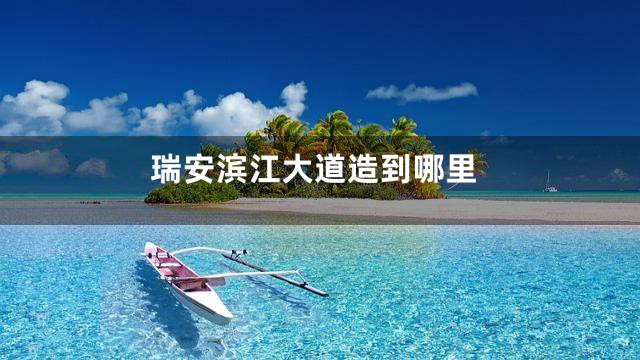 瑞安滨江大道造到哪里
