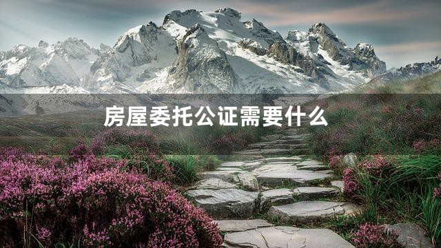 房屋委托公证需要什么