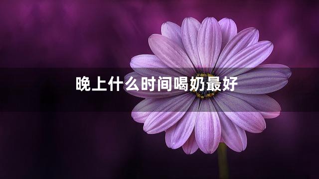 晚上什么时间喝奶最好