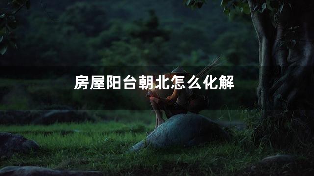 房屋阳台朝北怎么化解