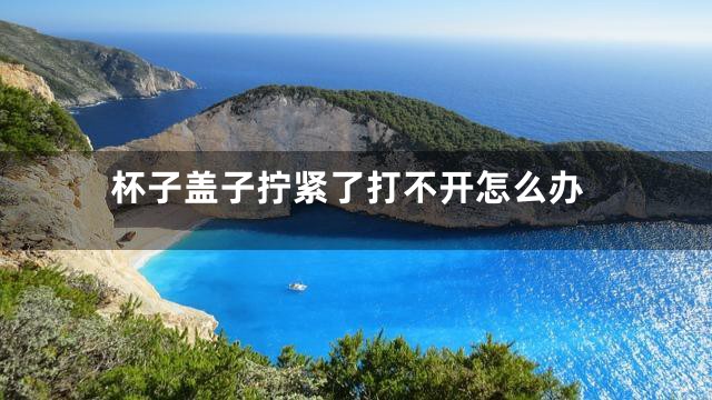 杯子盖子拧紧了打不开怎么办