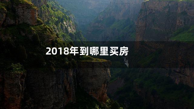 2018年到哪里买房
