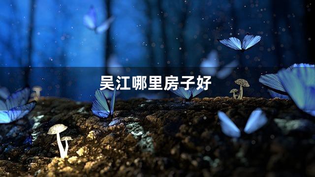 吴江哪里房子好