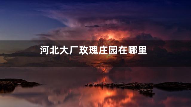 河北大厂玫瑰庄园在哪里