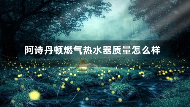 阿诗丹顿燃气热水器质量怎么样