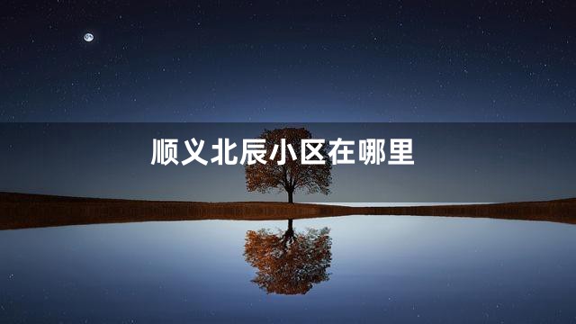 顺义北辰小区在哪里