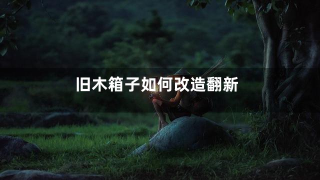 旧木箱子如何改造翻新