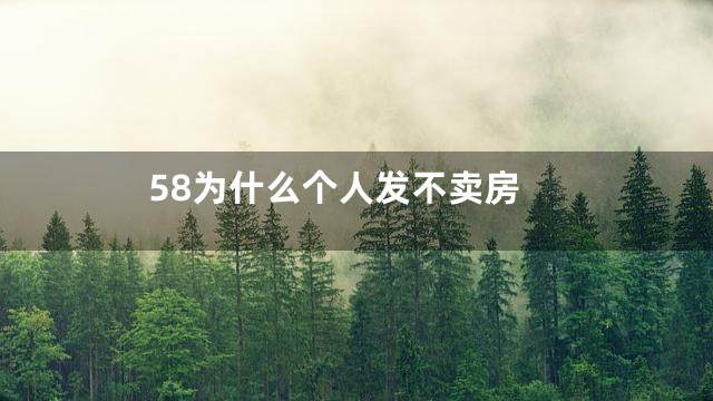 58为什么个人发不卖房