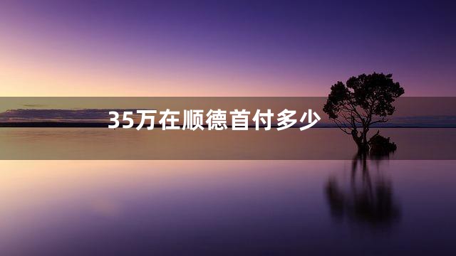 35万在顺德首付多少