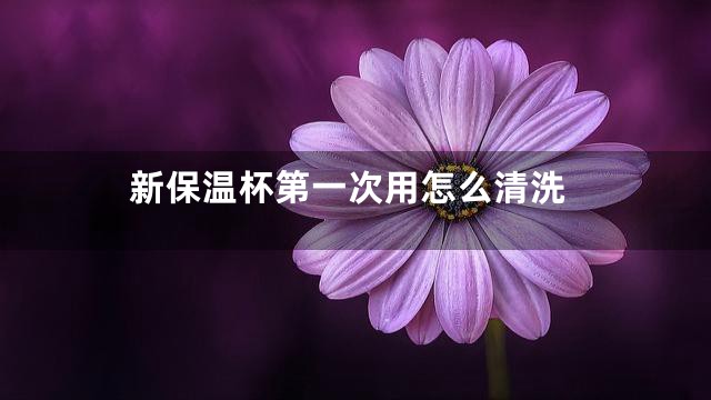 新保温杯第一次用怎么清洗