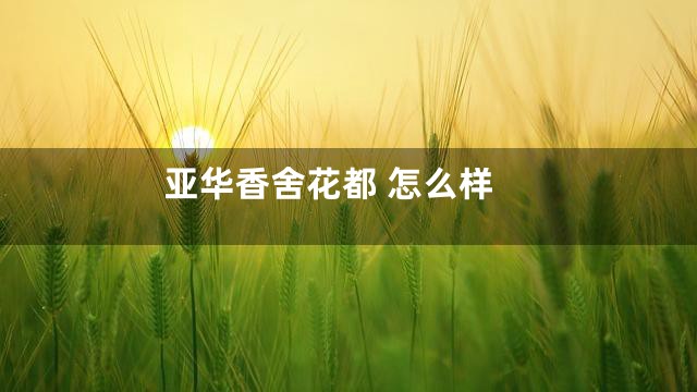 亚华香舍花都 怎么样