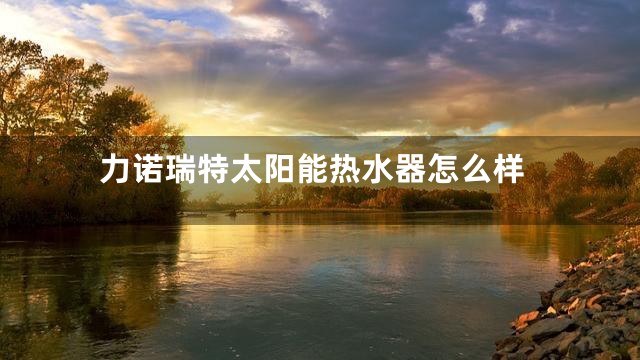 力诺瑞特太阳能热水器怎么样