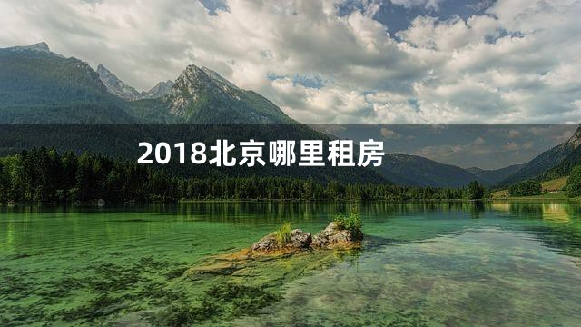 2018北京哪里租房