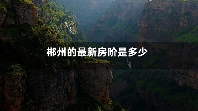 郴州的最新房阶是多少